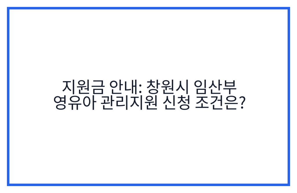 지원금 안내: 창원시 임산부 영유아 관리지원 신청 조건은?