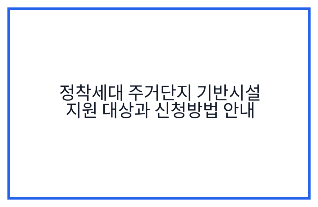 정착세대 주거단지 기반시설 지원 대상과 신청방법 안내