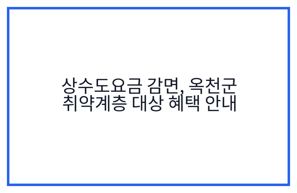 상수도요금 감면, 옥천군 취약계층 대상 혜택 안내