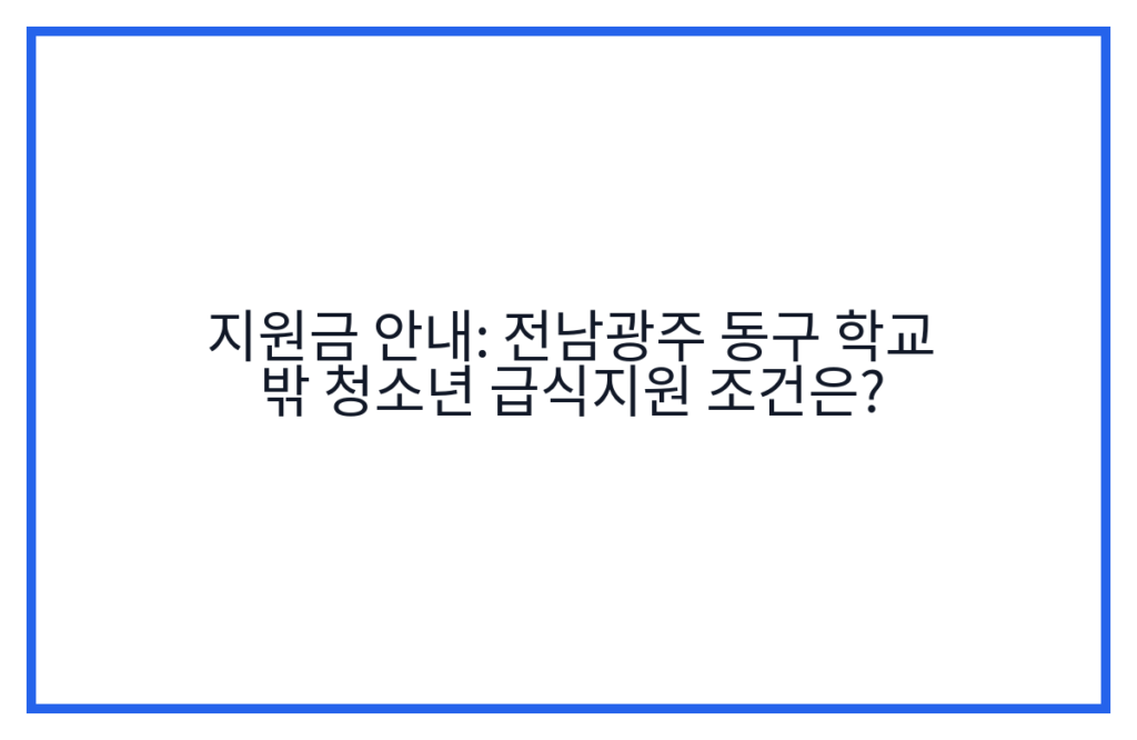 지원금 안내: 전남광주 동구 학교 밖 청소년 급식지원 조건은?
