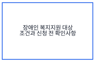 장애인 복지지원 대상 조건과 신청 전 확인사항