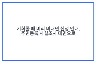 기회줄 때 미리 비대면 신청 안내. 주민등록 사실조사 대면으로