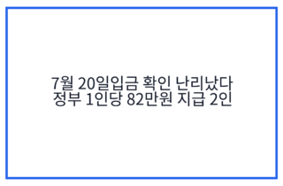 7월 20일입금 확인 난리났다 정부 1인당 82만원 지급 2인