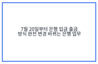 7월 20일부터 은행 입금 출금 방식 완전 변경 바뀌는 은행 업무
