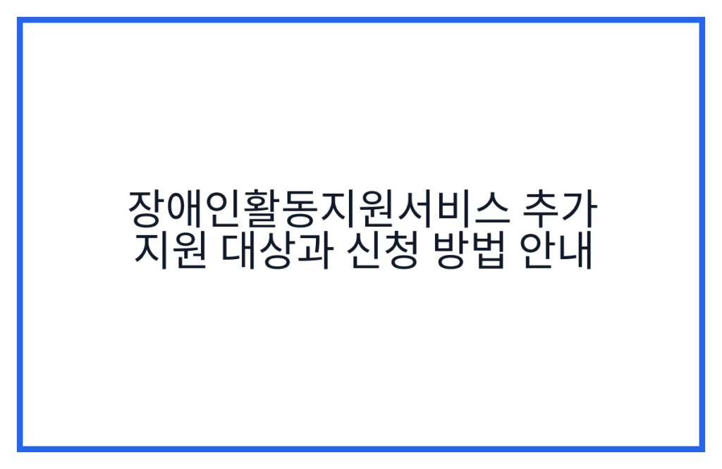 장애인활동지원서비스 추가 지원 대상과 신청 방법 안내
