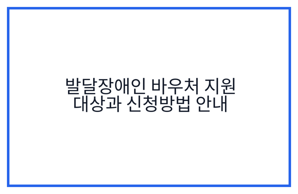 발달장애인 바우처 지원 대상과 신청방법 안내