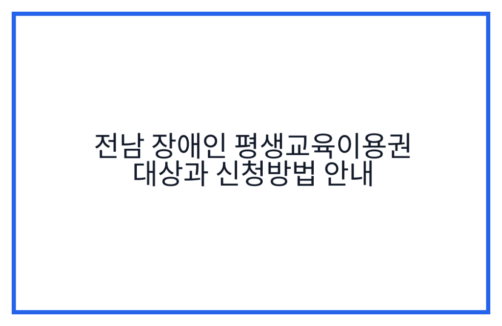 전남 장애인 평생교육이용권 대상과 신청방법 안내