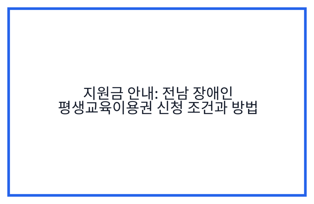 지원금 안내: 전남 장애인 평생교육이용권 신청 조건과 방법
