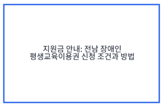 지원금 안내: 전남 장애인 평생교육이용권 신청 조건과 방법