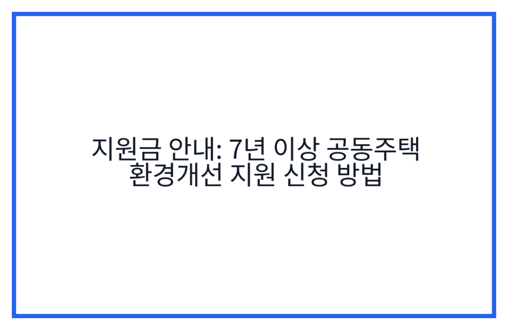 지원금 안내: 7년 이상 공동주택 환경개선 지원 신청 방법