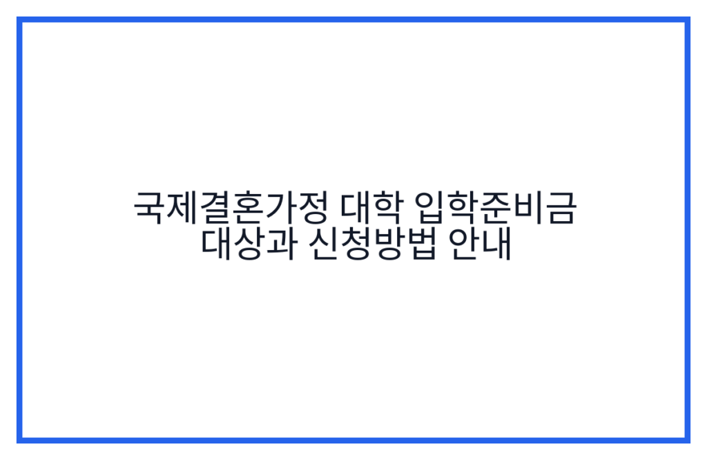 국제결혼가정 대학 입학준비금 대상과 신청방법 안내