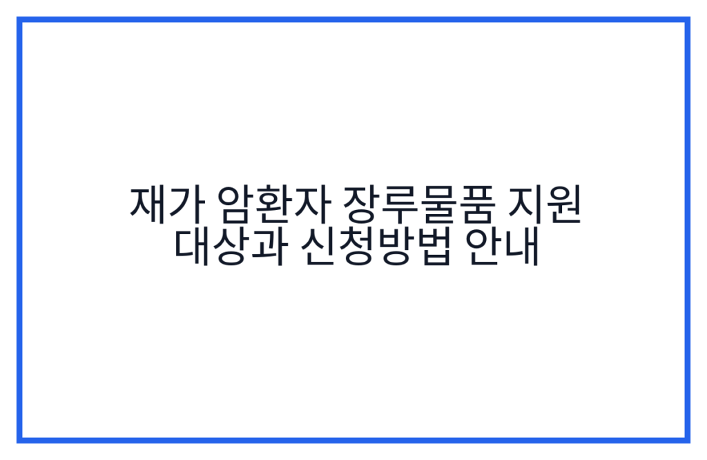 재가 암환자 장루물품 지원 대상과 신청방법 안내